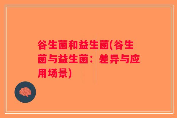 谷生菌和益生菌(谷生菌与益生菌：差异与应用场景)