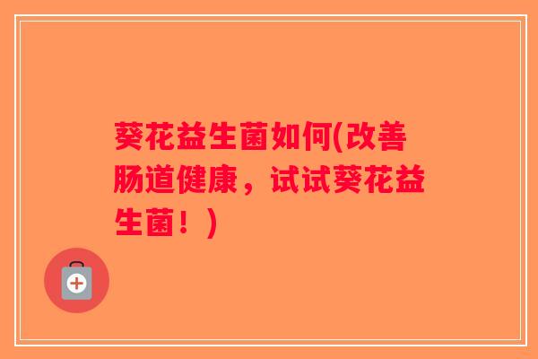 葵花益生菌如何(改善肠道健康，试试葵花益生菌！)