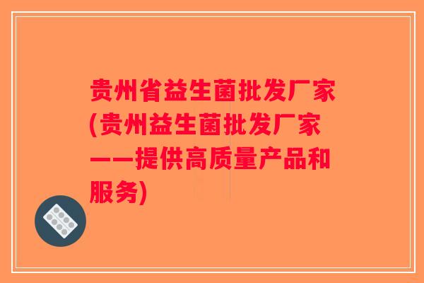 贵州省益生菌批发厂家(贵州益生菌批发厂家——提供高质量产品和服务)