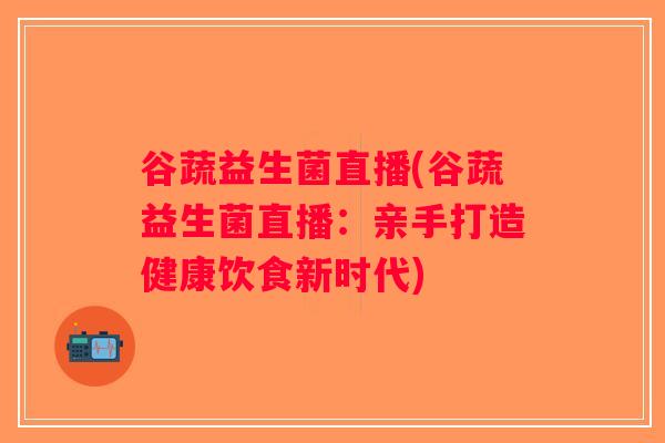 谷蔬益生菌直播(谷蔬益生菌直播：亲手打造健康饮食新时代)