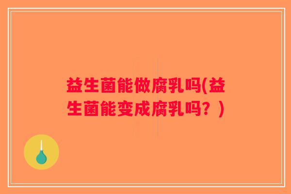益生菌能做腐乳吗(益生菌能变成腐乳吗？)