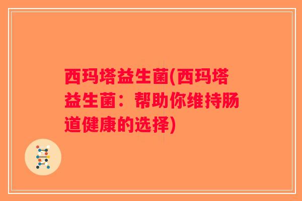 西玛塔益生菌(西玛塔益生菌：帮助你维持肠道健康的选择)