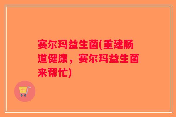 赛尔玛益生菌(重建肠道健康，赛尔玛益生菌来帮忙)