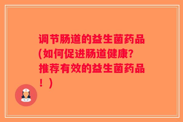 调节肠道的益生菌药品(如何促进肠道健康？推荐有效的益生菌药品！)