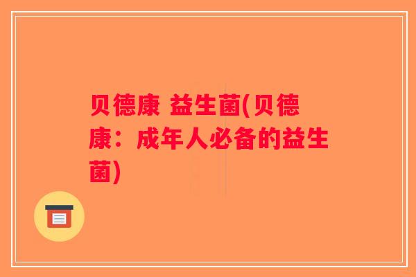 贝德康 益生菌(贝德康:成年人必备的益生菌) 贝德康 益生菌(贝德康:成年人必备的益生菌)