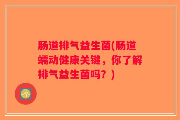肠道排气益生菌(肠道蠕动健康关键,你了解排气益生菌吗?) 肠道排气益生菌(肠道蠕动健康关键,你了解排气益生菌吗?)