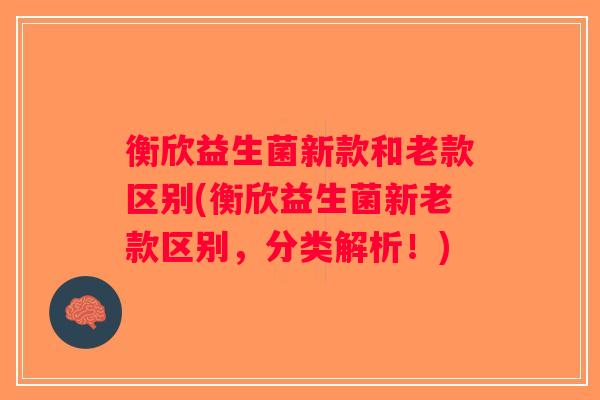 衡欣益生菌新款和老款区别(衡欣益生菌新老款区别，分类解析！)