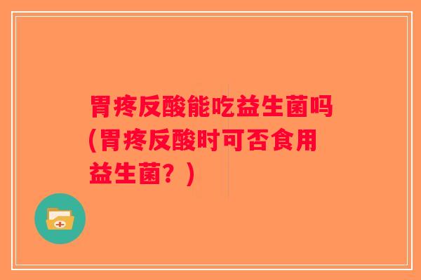 胃疼反酸能吃益生菌吗(胃疼反酸时可否食用益生菌？)