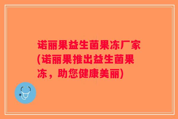 诺丽果益生菌果冻厂家(诺丽果推出益生菌果冻，助您健康美丽)