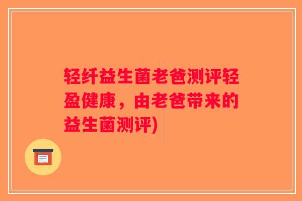 轻纤益生菌老爸测评轻盈健康，由老爸带来的益生菌测评)