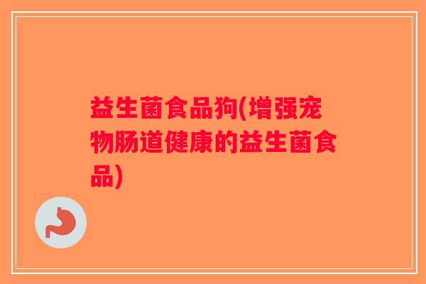 益生菌食品狗(增强宠物肠道健康的益生菌食品)