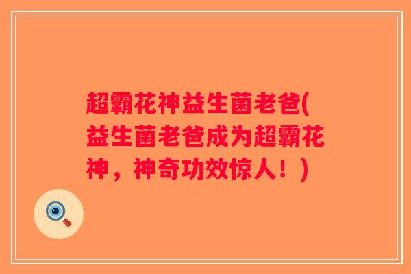 超霸花神益生菌老爸(益生菌老爸成为超霸花神,神奇功效惊人!) 超霸花神益生菌老爸(益生菌老爸成为超霸花神,神奇功效惊人!)