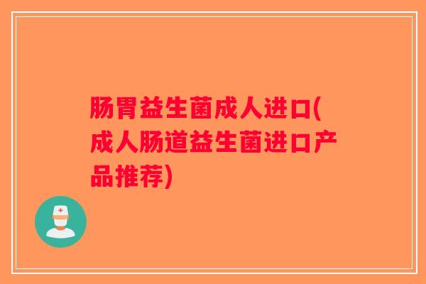 肠胃益生菌成人进口(成人肠道益生菌进口产品推荐)