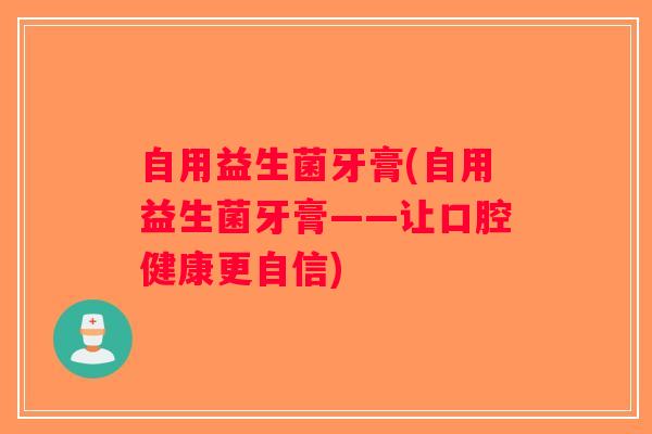 自用益生菌牙膏(自用益生菌牙膏——让口腔健康更自信)