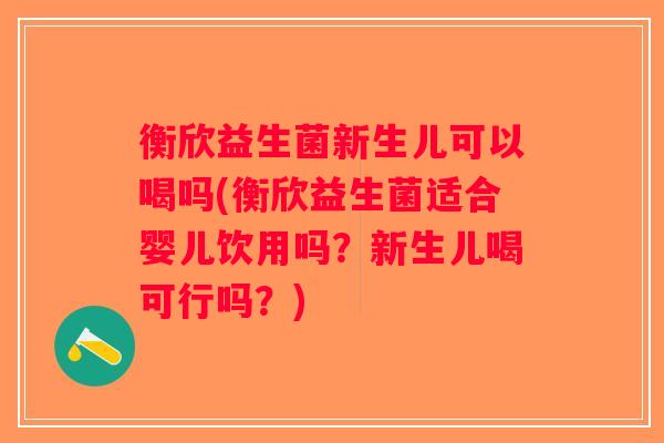 衡欣益生菌新生儿可以喝吗(衡欣益生菌适合婴儿饮用吗？新生儿喝可行吗？)