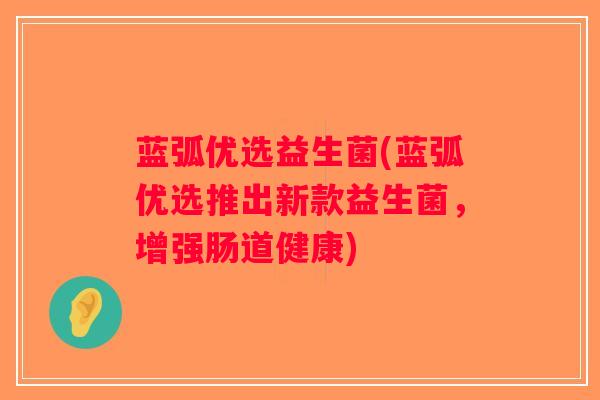 蓝弧优选益生菌(蓝弧优选推出新款益生菌，增强肠道健康)