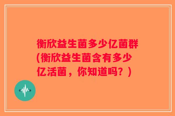 衡欣益生菌多少亿菌群(衡欣益生菌含有多少亿活菌，你知道吗？)