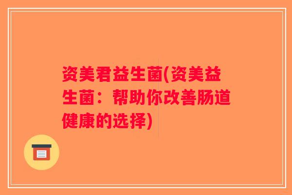 资美君益生菌(资美益生菌:帮助你改善肠道健康的选择) 资美君益生菌(资美益生菌:帮助你改善肠道健康的选择)