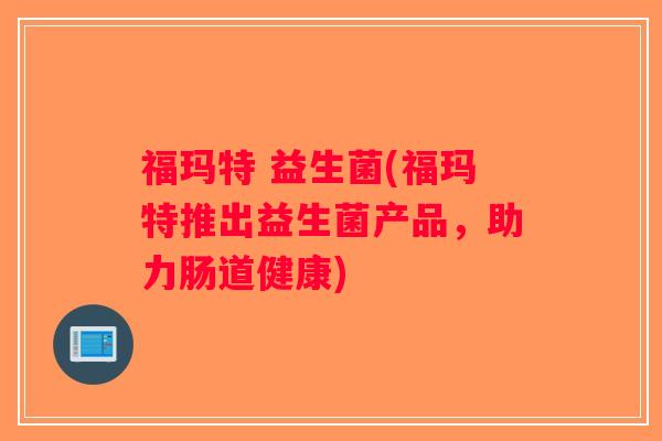 福玛特 益生菌(福玛特推出益生菌产品，助力肠道健康)