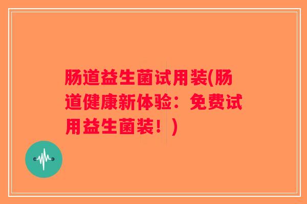 肠道益生菌试用装(肠道健康新体验：免费试用益生菌装！)