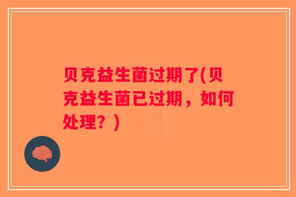 贝克益生菌过期了(贝克益生菌已过期，如何处理？)
