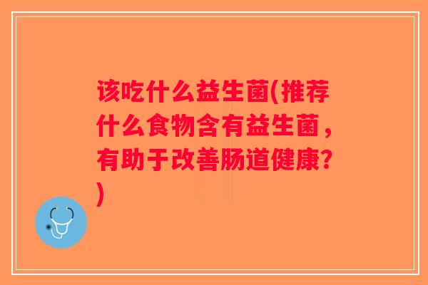 该吃什么益生菌(推荐什么食物含有益生菌，有助于改善肠道健康？)