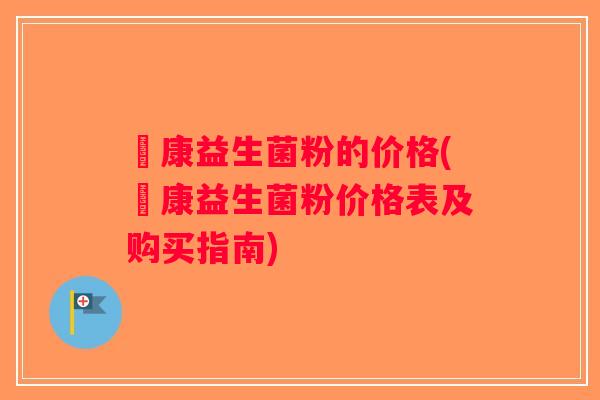趐康益生菌粉的价格(趐康益生菌粉价格表及购买指南)