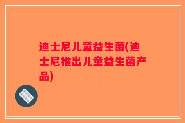 迪士尼儿童益生菌(迪士尼推出儿童益生菌产品)