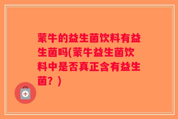 蒙牛的益生菌饮料有益生菌吗(蒙牛益生菌饮料中是否真正含有益生菌?) 蒙牛的益生菌饮料有益生菌吗(蒙牛益生菌饮料中是否真正含有益生菌?)