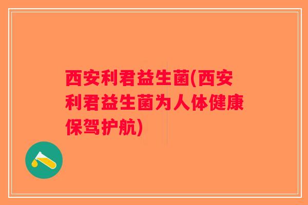 西安利君益生菌(西安利君益生菌为人体健康保驾护航) 西安利君益生菌(西安利君益生菌为人体健康保驾护航)