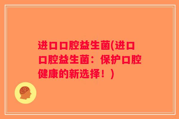进口口腔益生菌(进口口腔益生菌：保护口腔健康的新选择！)
