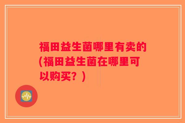 福田益生菌哪里有卖的(福田益生菌在哪里可以购买？)