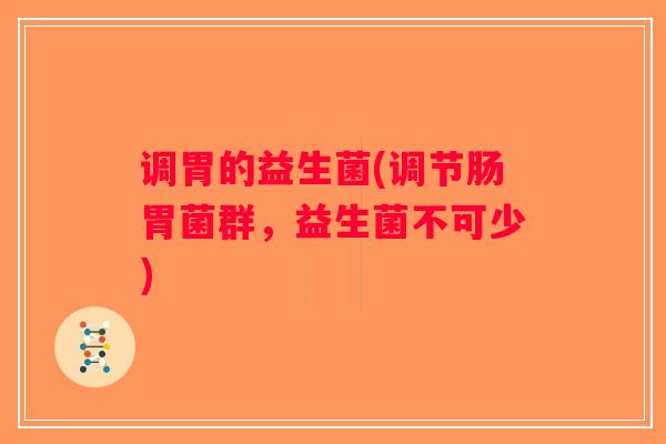调胃的益生菌(调节肠胃菌群，益生菌不可少)