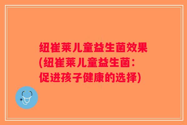 纽崔莱儿童益生菌效果(纽崔莱儿童益生菌：促进孩子健康的选择)