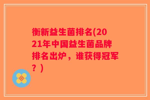 衡新益生菌排名(2021年中国益生菌品牌排名出炉，谁获得冠军？)