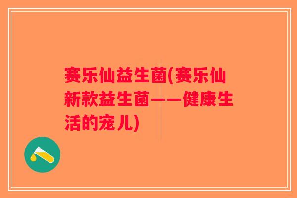 赛乐仙益生菌(赛乐仙新款益生菌——健康生活的宠儿) 赛乐仙益生菌(赛乐仙新款益生菌——健康生活的宠儿)
