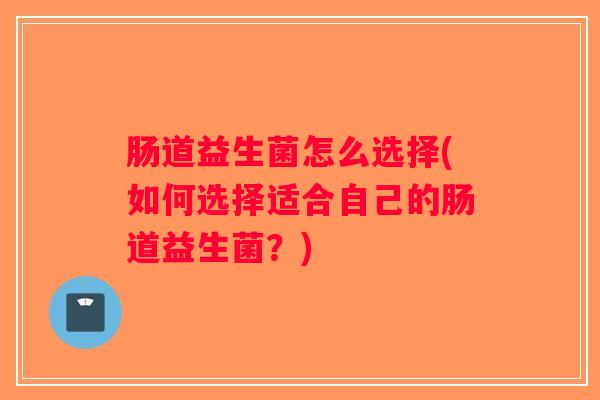 肠道益生菌怎么选择(如何选择适合自己的肠道益生菌？)