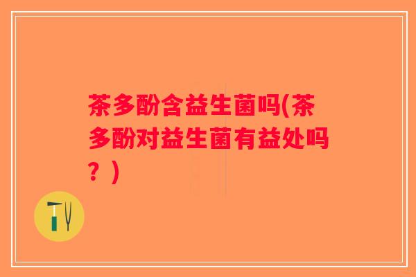 茶多酚含益生菌吗(茶多酚对益生菌有益处吗？)