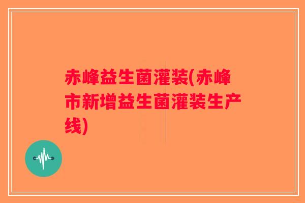 赤峰益生菌灌装(赤峰市新增益生菌灌装生产线)