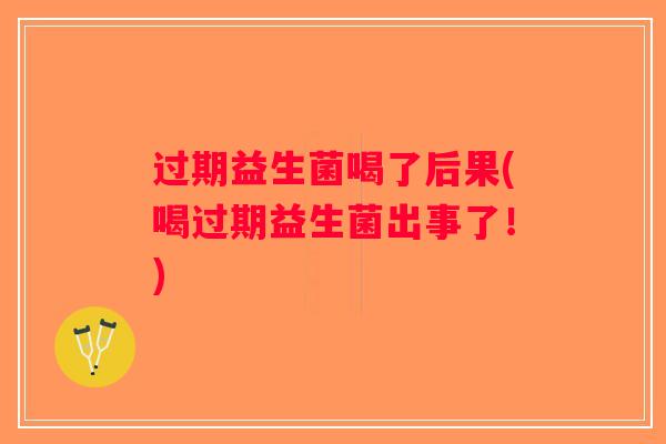 过期益生菌喝了后果(喝过期益生菌出事了！)