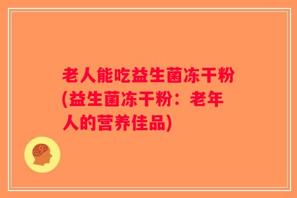 老人能吃益生菌冻干粉(益生菌冻干粉：老年人的营养佳品)