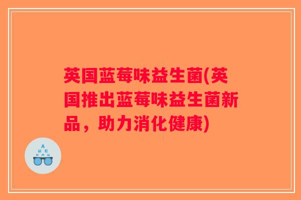 英国蓝莓味益生菌(英国推出蓝莓味益生菌新品，助力消化健康)