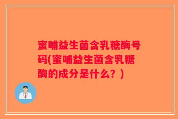蜜哺益生菌含乳糖酶号码(蜜哺益生菌含乳糖酶的成分是什么？)