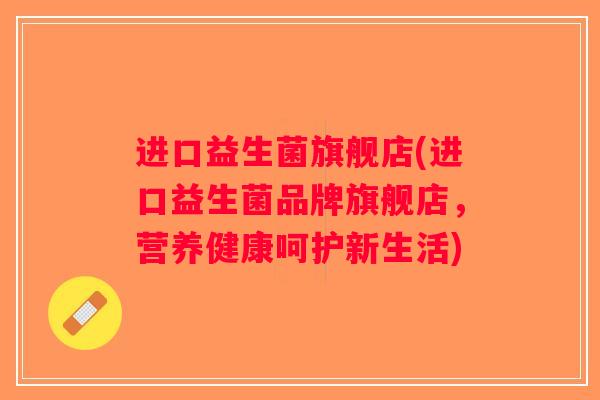 进口益生菌旗舰店(进口益生菌品牌旗舰店，营养健康呵护新生活)