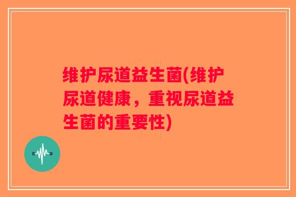 维护尿道益生菌(维护尿道健康，重视尿道益生菌的重要性)