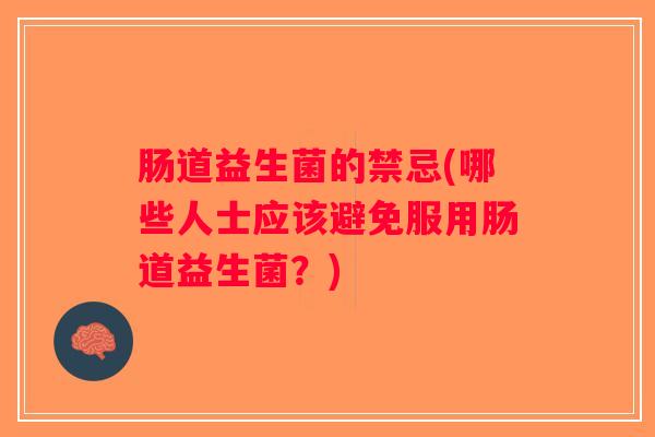 肠道益生菌的禁忌(哪些人士应该避免服用肠道益生菌?) 肠道益生菌的禁忌(哪些人士应该避免服用肠道益生菌?)