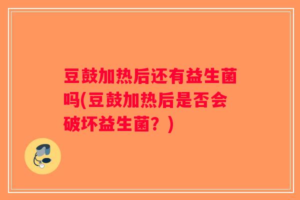 豆鼓加热后还有益生菌吗(豆鼓加热后是否会破坏益生菌？)