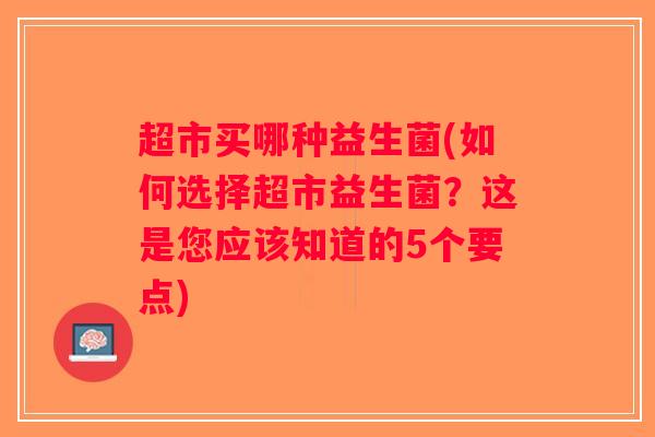超市买哪种益生菌(如何选择超市益生菌？这是您应该知道的5个要点)
