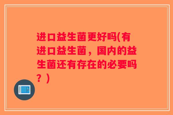 进口益生菌更好吗(有进口益生菌，国内的益生菌还有存在的必要吗？)