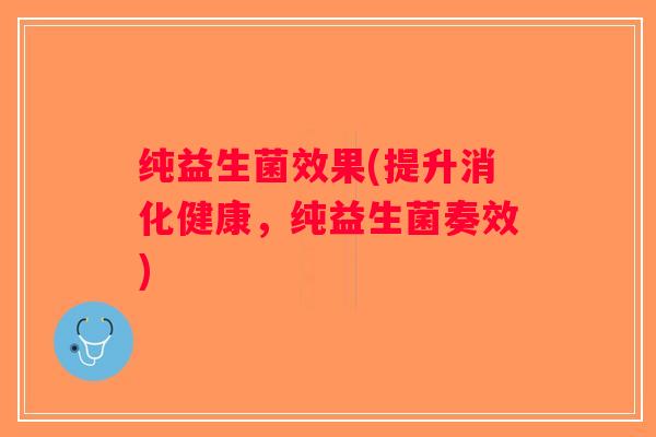 纯益生菌效果(提升消化健康，纯益生菌奏效)